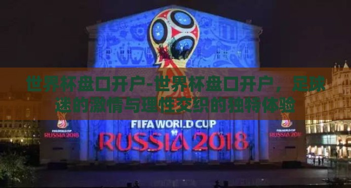 世界杯盘口开户-世界杯盘口开户,足球迷的激情与理性交织的独特体验 世界杯盘口开户-世界杯盘口开户,足球迷的激情与理性交织的独特体验