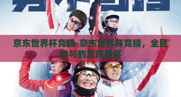 京东世界杯竞猜-京东世界杯竞猜,全民参与的足球盛宴 京东世界杯竞猜-京东世界杯竞猜,全民参与的足球盛宴