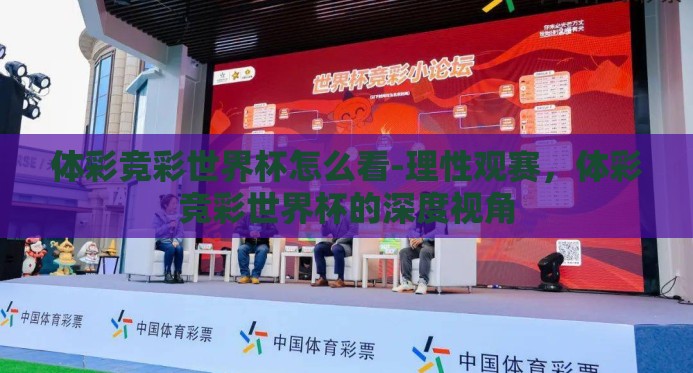 体彩竞彩世界杯怎么看-理性观赛，体彩竞彩世界杯的深度视角