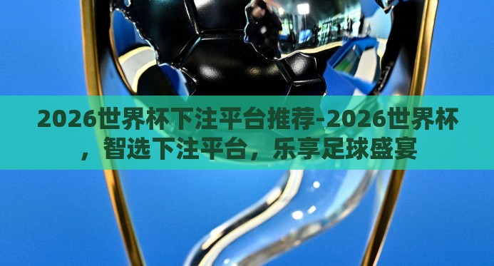 2026世界杯下注平台推荐-2026世界杯,智选下注平台,乐享足球盛宴 2026世界杯下注平台推荐-2026世界杯,智选下注平台,乐享足球盛宴