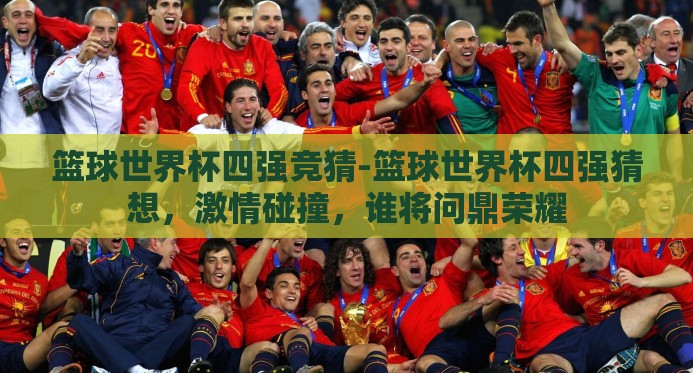篮球世界杯四强竞猜-篮球世界杯四强猜想,激情碰撞,谁将问鼎荣耀 篮球世界杯四强竞猜-篮球世界杯四强猜想,激情碰撞,谁将问鼎荣耀