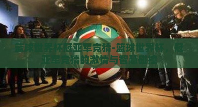 篮球世界杯冠亚军竞猜-篮球世界杯,冠亚军竞猜的激情与智慧碰撞 篮球世界杯冠亚军竞猜-篮球世界杯,冠亚军竞猜的激情与智慧碰撞