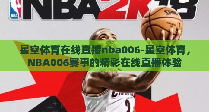 星空体育在线直播nba006-星空体育,NBA006赛事的精彩在线直播体验 星空体育在线直播nba006-星空体育,NBA006赛事的精彩在线直播体验