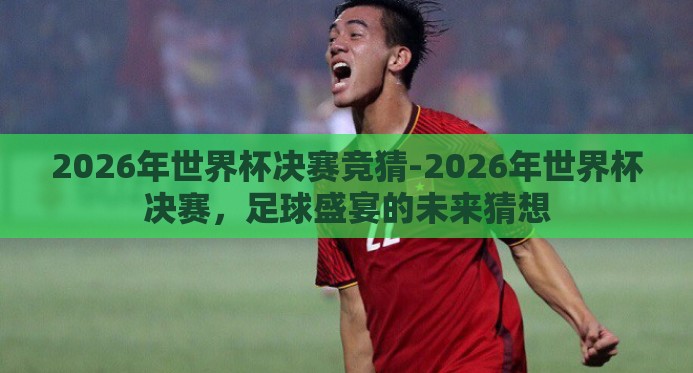 2026年世界杯决赛竞猜-2026年世界杯决赛,足球盛宴的未来猜想 2026年世界杯决赛竞猜-2026年世界杯决赛,足球盛宴的未来猜想