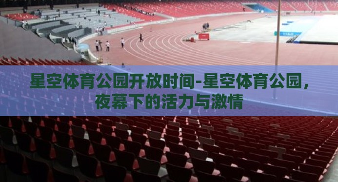 星空体育公园开放时间-星空体育公园,夜幕下的活力与激情 星空体育公园开放时间-星空体育公园,夜幕下的活力与激情