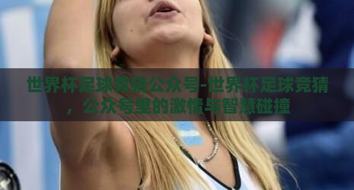 世界杯足球竞猜公众号-世界杯足球竞猜，公众号里的激情与智慧碰撞