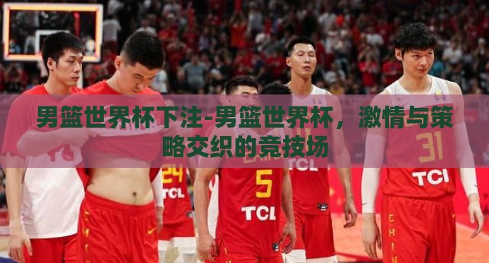 男篮世界杯下注-男篮世界杯,激情与策略交织的竞技场 男篮世界杯下注-男篮世界杯,激情与策略交织的竞技场