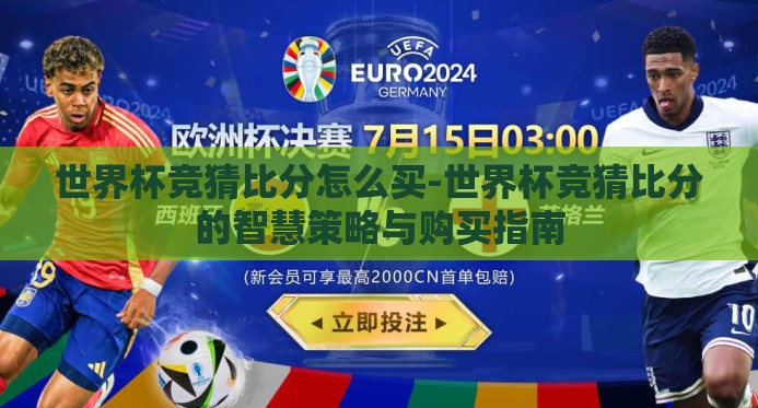 世界杯竞猜比分怎么买-世界杯竞猜比分的智慧策略与购买指南 世界杯竞猜比分怎么买-世界杯竞猜比分的智慧策略与购买指南