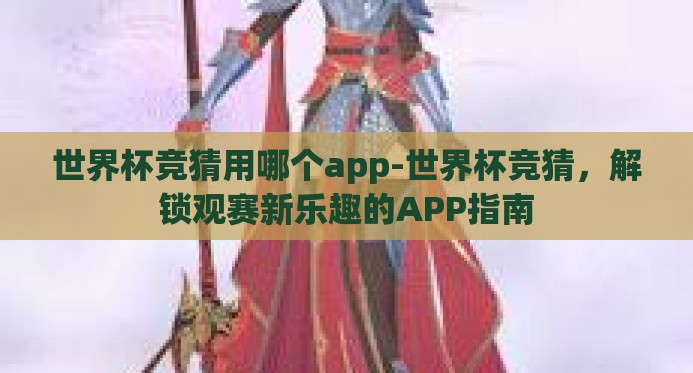 世界杯竞猜用哪个app-世界杯竞猜,解锁观赛新乐趣的APP指南 世界杯竞猜用哪个app-世界杯竞猜,解锁观赛新乐趣的APP指南