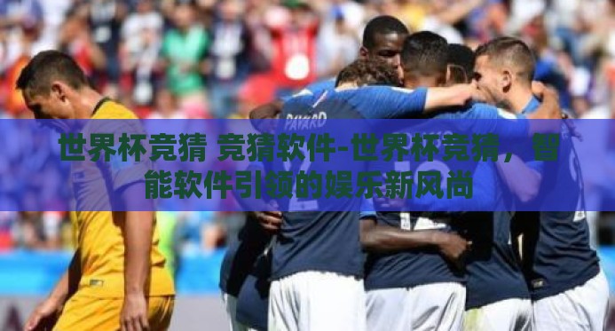 世界杯竞猜 竞猜软件-世界杯竞猜,智能软件引领的娱乐新风尚 世界杯竞猜 竞猜软件-世界杯竞猜,智能软件引领的娱乐新风尚