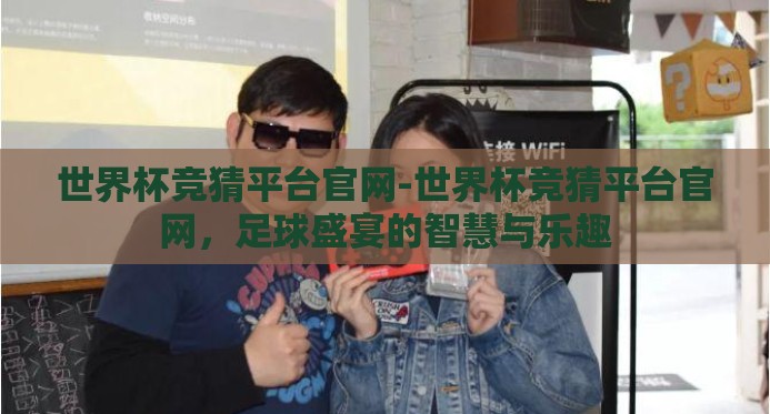 世界杯竞猜平台官网-世界杯竞猜平台官网,足球盛宴的智慧与乐趣 世界杯竞猜平台官网-世界杯竞猜平台官网,足球盛宴的智慧与乐趣