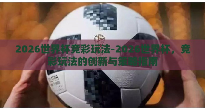 2026世界杯竞彩玩法-2026世界杯，竞彩玩法的创新与策略指南
