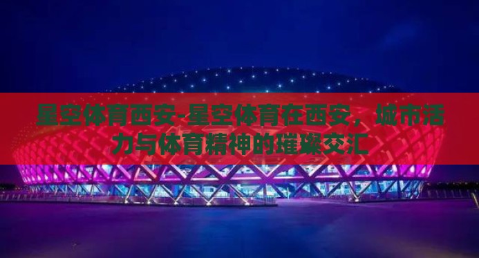 星空体育西安-星空体育在西安,城市活力与体育精神的璀璨交汇 星空体育西安-星空体育在西安,城市活力与体育精神的璀璨交汇