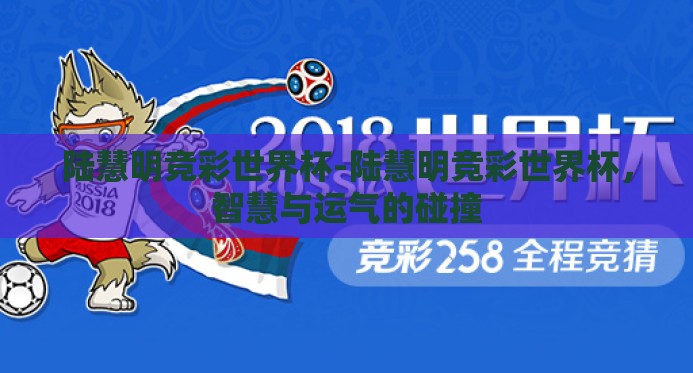 陆慧明竞彩世界杯-陆慧明竞彩世界杯,智慧与运气的碰撞 陆慧明竞彩世界杯-陆慧明竞彩世界杯,智慧与运气的碰撞
