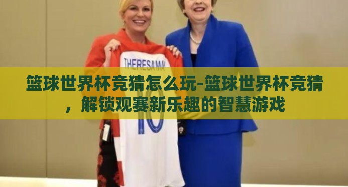 篮球世界杯竞猜怎么玩-篮球世界杯竞猜,解锁观赛新乐趣的智慧游戏 篮球世界杯竞猜怎么玩-篮球世界杯竞猜,解锁观赛新乐趣的智慧游戏