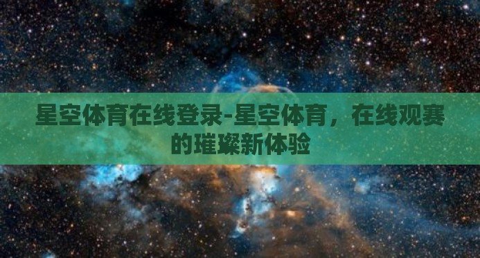 星空体育在线登录-星空体育，在线观赛的璀璨新体验