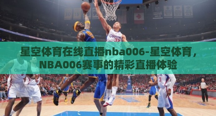 星空体育在线直播nba006-星空体育，NBA006赛事的精彩直播体验
