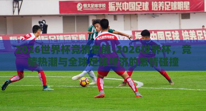 2026世界杯竞猜总额-2026世界杯,竞猜热潮与全球足球经济的激情碰撞 2026世界杯竞猜总额-2026世界杯,竞猜热潮与全球足球经济的激情碰撞