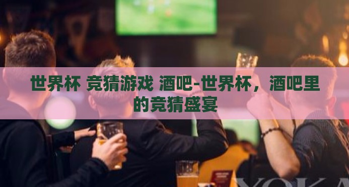 世界杯 竞猜游戏 酒吧-世界杯,酒吧里的竞猜盛宴 世界杯 竞猜游戏 酒吧-世界杯,酒吧里的竞猜盛宴
