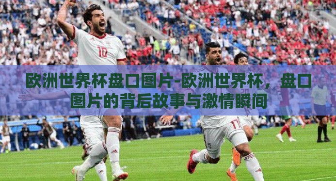 欧洲世界杯盘口图片-欧洲世界杯，盘口图片的背后故事与激情瞬间