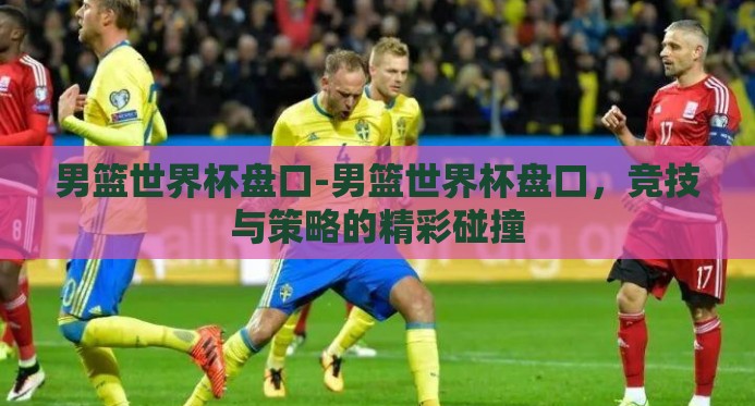 男篮世界杯盘口-男篮世界杯盘口,竞技与策略的精彩碰撞 男篮世界杯盘口-男篮世界杯盘口,竞技与策略的精彩碰撞