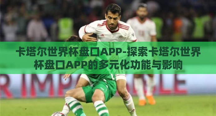 卡塔尔世界杯盘口APP-探索卡塔尔世界杯盘口APP的多元化功能与影响 卡塔尔世界杯盘口APP-探索卡塔尔世界杯盘口APP的多元化功能与影响