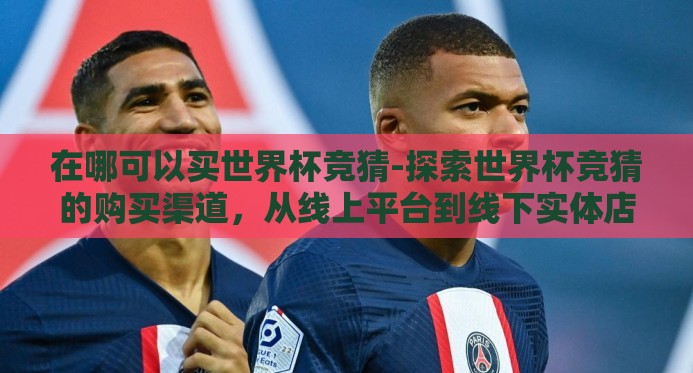 在哪可以买世界杯竞猜-探索世界杯竞猜的购买渠道,从线上平台到线下实体店 在哪可以买世界杯竞猜-探索世界杯竞猜的购买渠道,从线上平台到线下实体店