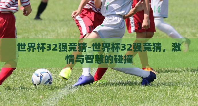 世界杯32强竞猜-世界杯32强竞猜,激情与智慧的碰撞 世界杯32强竞猜-世界杯32强竞猜,激情与智慧的碰撞