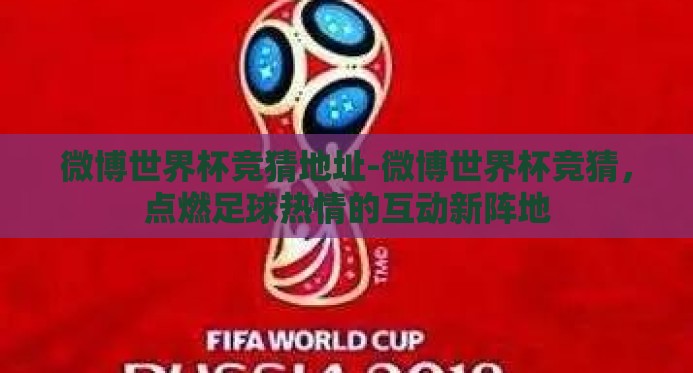 微博世界杯竞猜地址-微博世界杯竞猜，点燃足球热情的互动新阵地