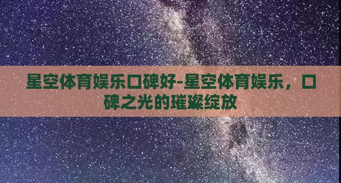 星空体育娱乐口碑好-星空体育娱乐,口碑之光的璀璨绽放 星空体育娱乐口碑好-星空体育娱乐,口碑之光的璀璨绽放