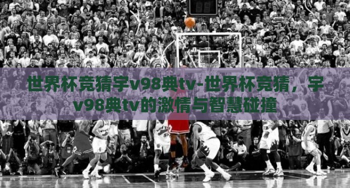 世界杯竞猜宇v98典tv-世界杯竞猜，宇v98典tv的激情与智慧碰撞