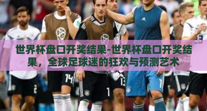 世界杯盘口开奖结果-世界杯盘口开奖结果,全球足球迷的狂欢与预测艺术 世界杯盘口开奖结果-世界杯盘口开奖结果,全球足球迷的狂欢与预测艺术