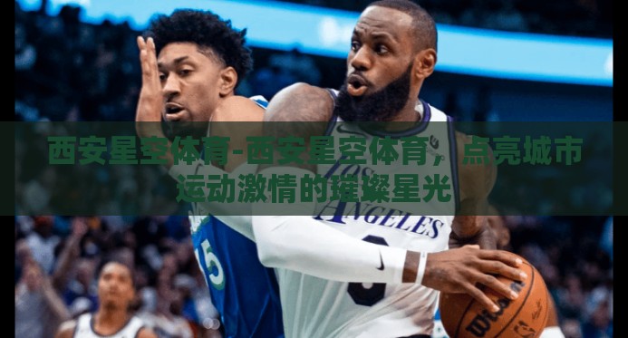 西安星空体育-西安星空体育,点亮城市运动激情的璀璨星光 西安星空体育-西安星空体育,点亮城市运动激情的璀璨星光