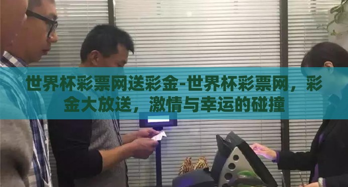 世界杯彩票网送彩金-世界杯彩票网,彩金大放送,激情与幸运的碰撞 世界杯彩票网送彩金-世界杯彩票网,彩金大放送,激情与幸运的碰撞
