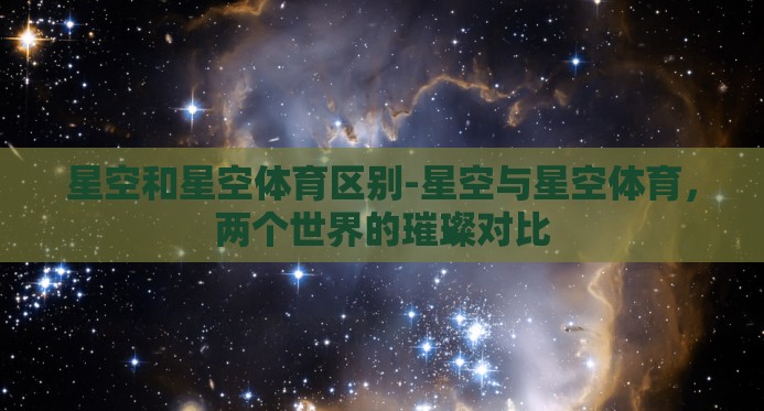 星空和星空体育区别-星空与星空体育，两个世界的璀璨对比