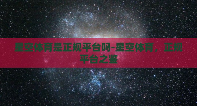 星空体育是正规平台吗-星空体育，正规平台之鉴