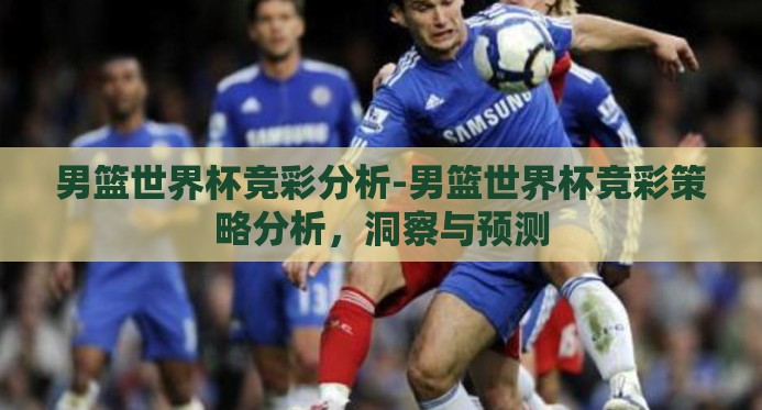 男篮世界杯竞彩分析-男篮世界杯竞彩策略分析，洞察与预测