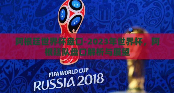 阿根廷世界杯盘口-2023年世界杯，阿根廷队盘口解析与展望