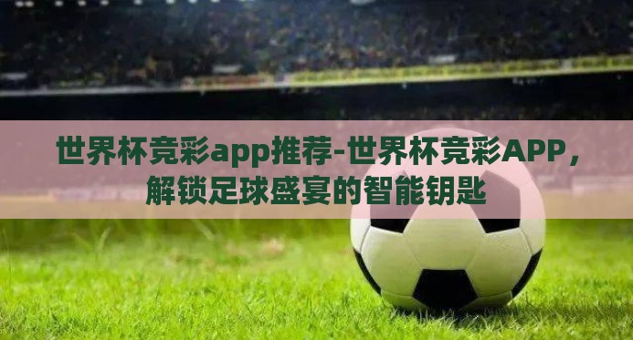 世界杯竞彩app推荐-世界杯竞彩APP，解锁足球盛宴的智能钥匙