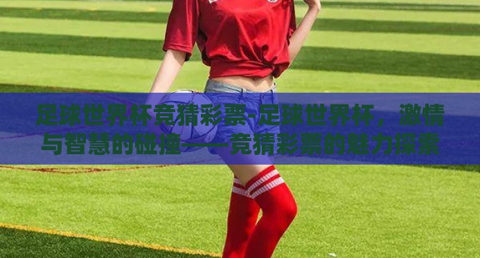 足球世界杯竞猜彩票-足球世界杯，激情与智慧的碰撞——竞猜彩票的魅力探索