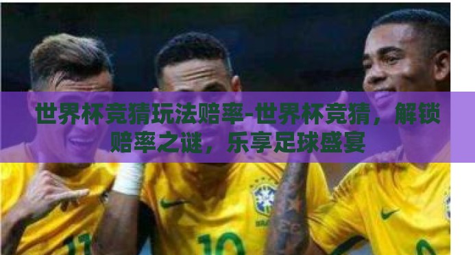 世界杯竞猜玩法赔率-世界杯竞猜，解锁赔率之谜，乐享足球盛宴