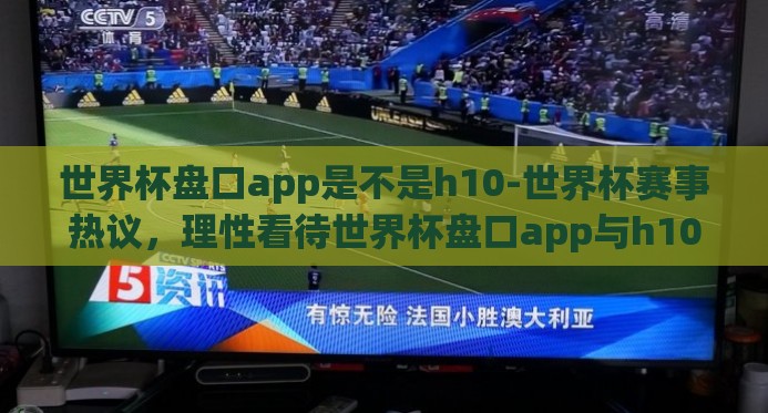世界杯盘口app是不是h10-世界杯赛事热议，理性看待世界杯盘口app与h10的关联