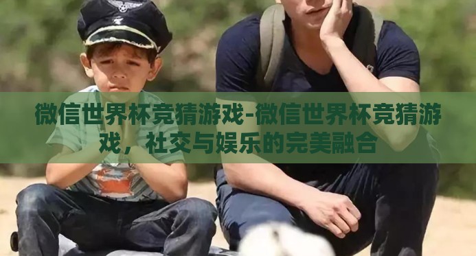 微信世界杯竞猜游戏-微信世界杯竞猜游戏，社交与娱乐的完美融合
