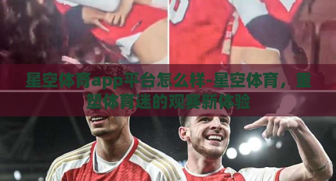 星空体育app平台怎么样-星空体育，重塑体育迷的观赛新体验