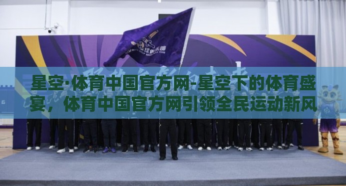 星空·体育中国官方网-星空下的体育盛宴，体育中国官方网引领全民运动新风尚