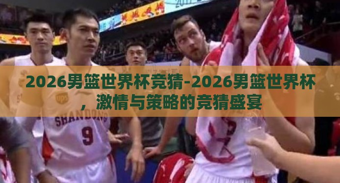 2026男篮世界杯竞猜-2026男篮世界杯，激情与策略的竞猜盛宴