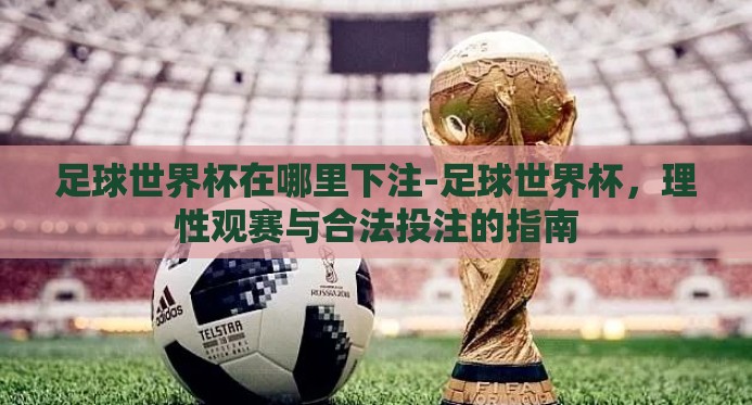 足球世界杯在哪里下注-足球世界杯，理性观赛与合法投注的指南