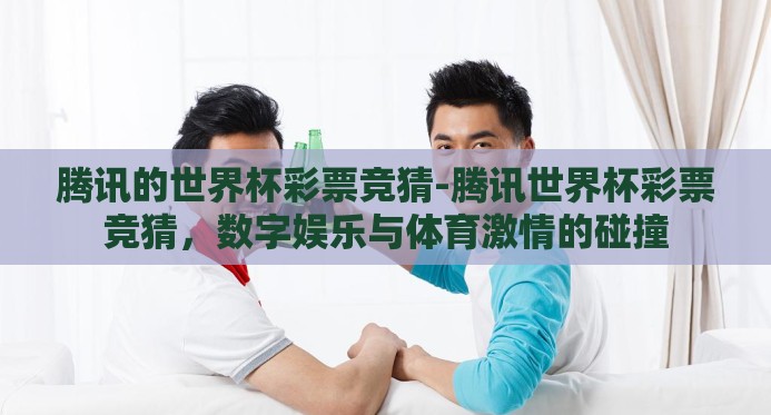 腾讯的世界杯彩票竞猜-腾讯世界杯彩票竞猜，数字娱乐与体育激情的碰撞