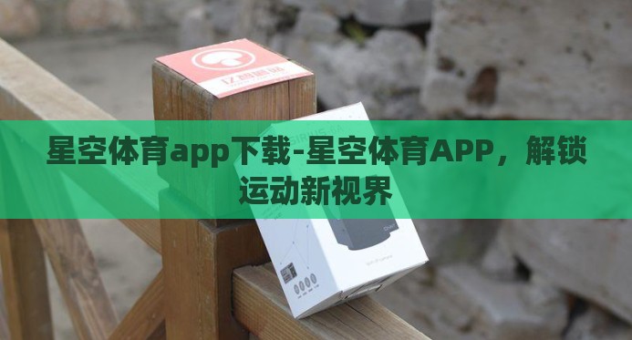 星空体育app下载-星空体育APP，解锁运动新视界