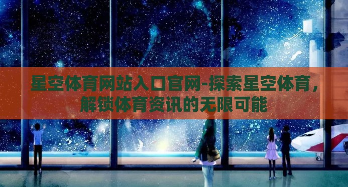 星空体育网站入口官网-探索星空体育，解锁体育资讯的无限可能